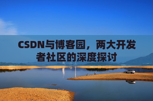 CSDN与博客园,两大开发者社区的深度探讨
